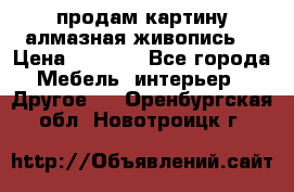продам картину алмазная живопись  › Цена ­ 2 300 - Все города Мебель, интерьер » Другое   . Оренбургская обл.,Новотроицк г.